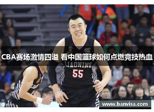 CBA赛场激情四溢 看中国篮球如何点燃竞技热血